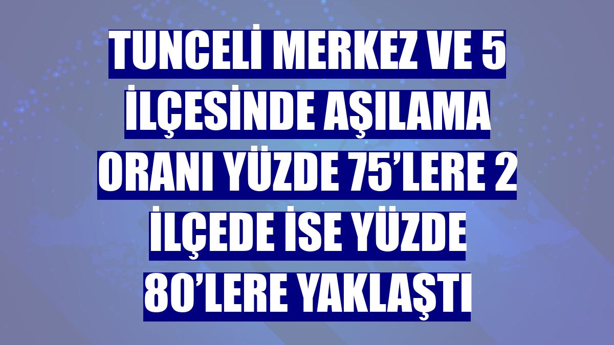 Tunceli merkez ve 5 ilçesinde aşılama oranı yüzde 75’lere 2 ilçede ise yüzde 80’lere yaklaştı