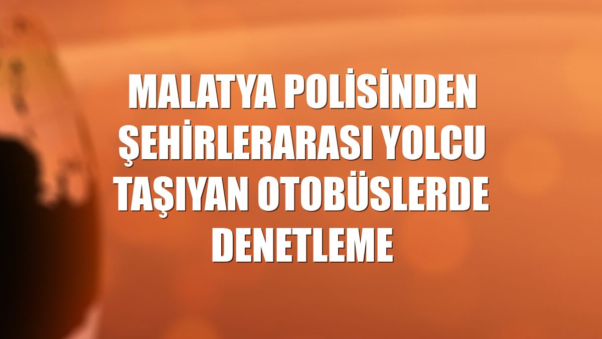Malatya polisinden şehirlerarası yolcu taşıyan otobüslerde denetleme