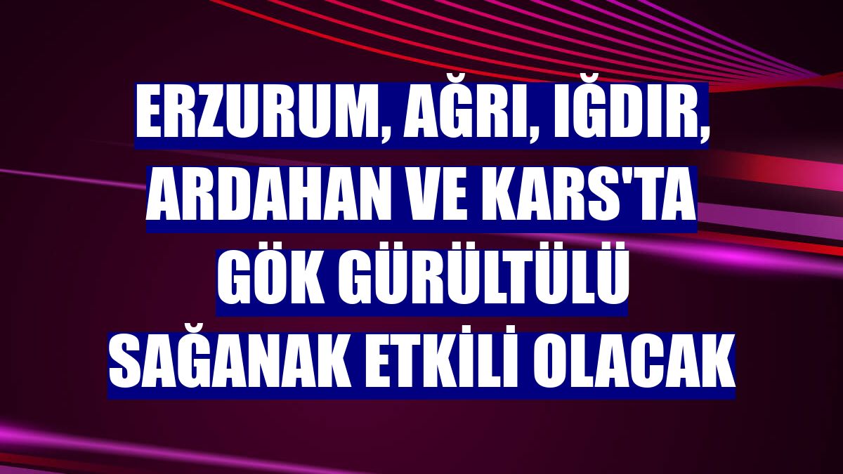 Erzurum, Ağrı, Iğdır, Ardahan ve Kars'ta gök gürültülü sağanak etkili olacak