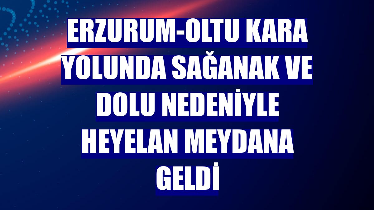 Erzurum-Oltu kara yolunda sağanak ve dolu nedeniyle heyelan meydana geldi