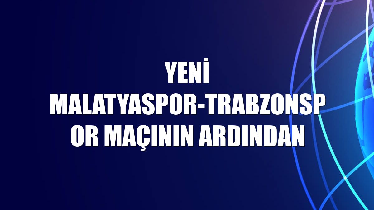 Yeni Malatyaspor-Trabzonspor maçının ardından