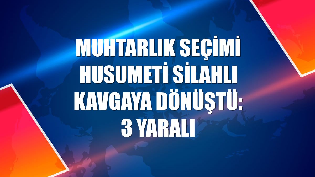 Muhtarlık seçimi husumeti silahlı kavgaya dönüştü: 3 yaralı