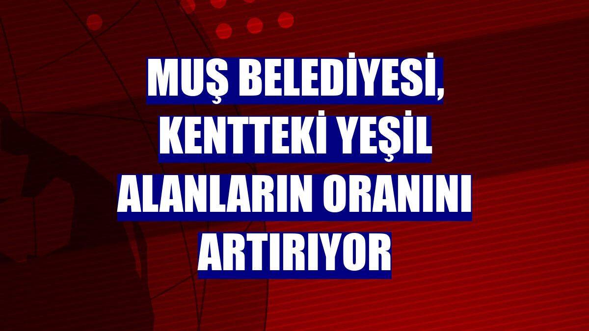 Muş Belediyesi, kentteki yeşil alanların oranını artırıyor