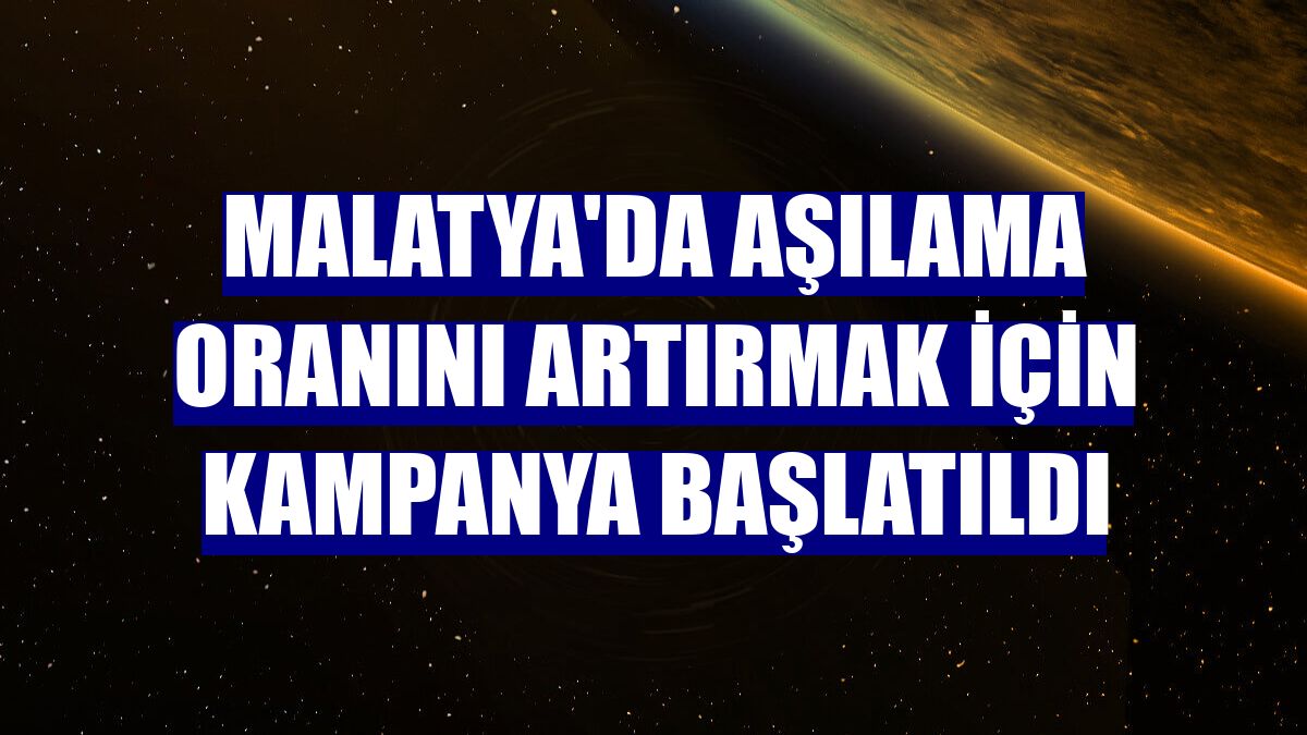 Malatya'da aşılama oranını artırmak için kampanya başlatıldı