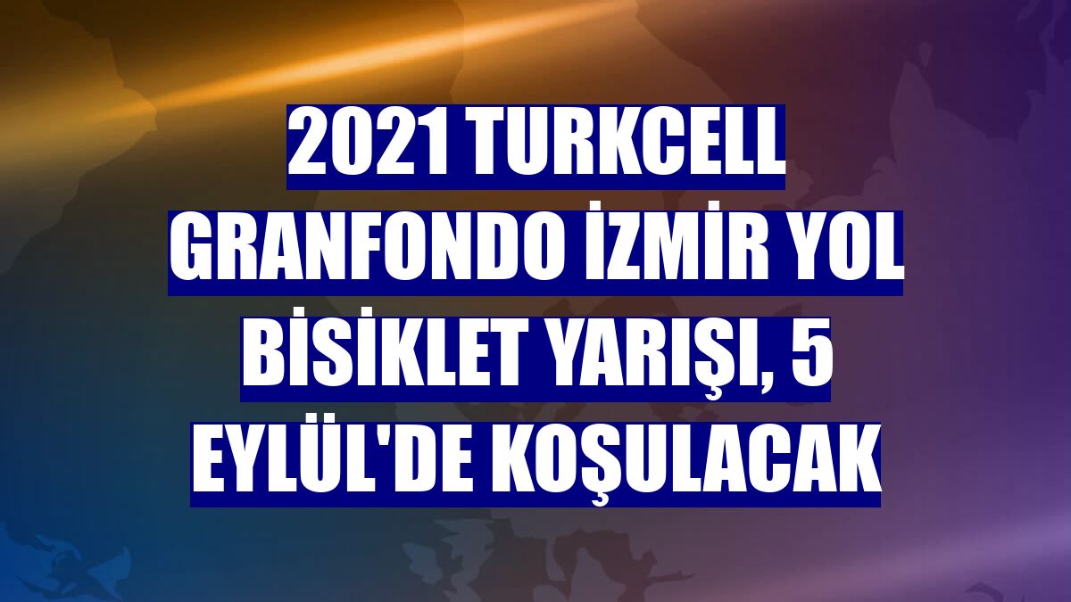 2021 Turkcell GranFondo İzmir Yol Bisiklet Yarışı, 5 Eylül'de koşulacak