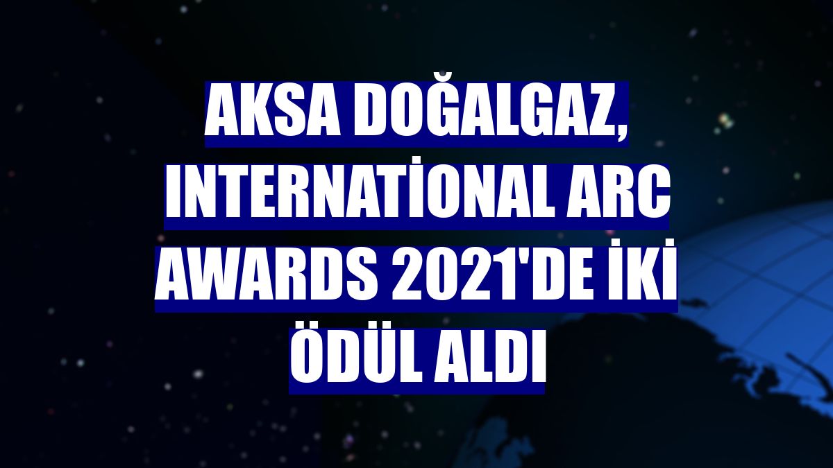 Aksa Doğalgaz, International ARC Awards 2021'de iki ödül aldı