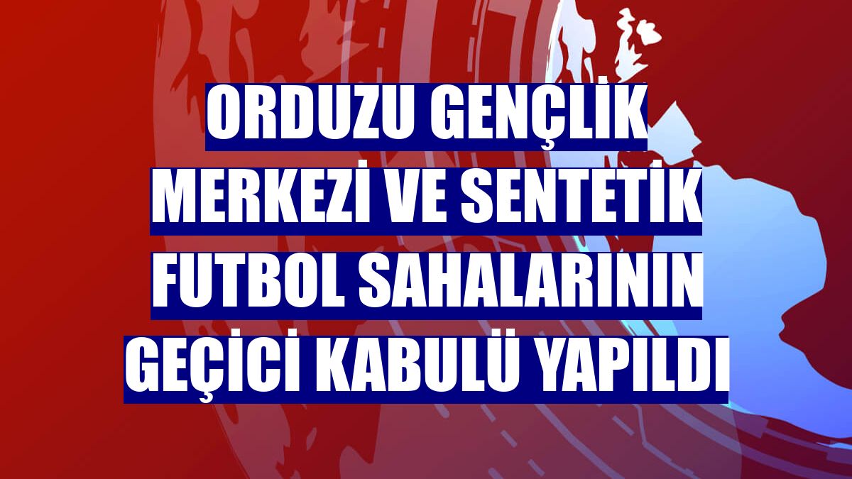 Orduzu Gençlik Merkezi ve sentetik futbol sahalarının geçici kabulü yapıldı