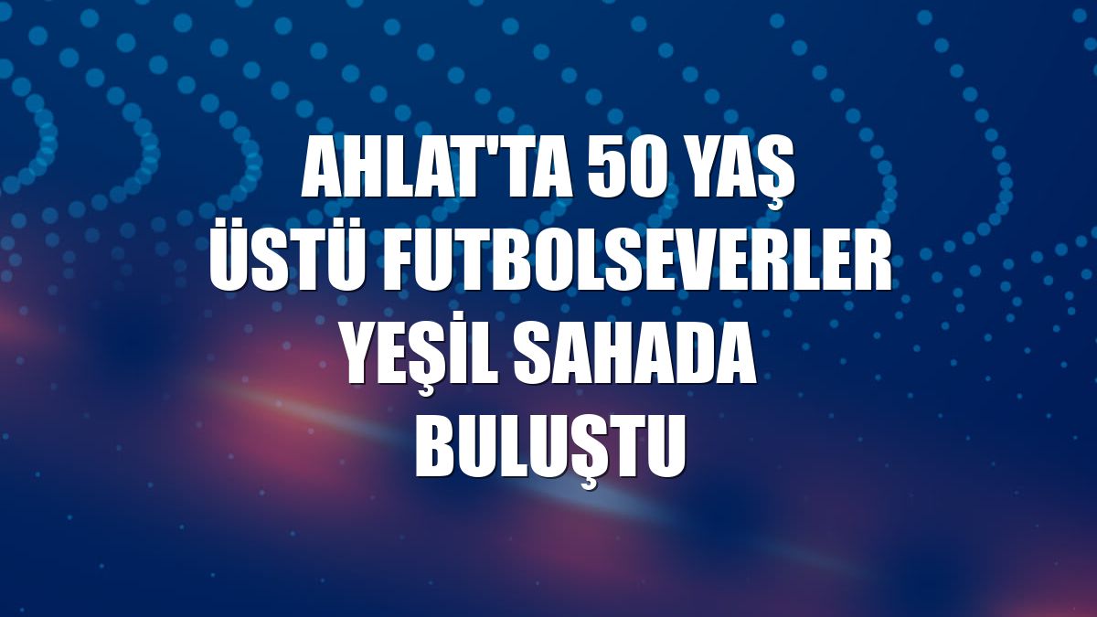 Ahlat'ta 50 yaş üstü futbolseverler yeşil sahada buluştu