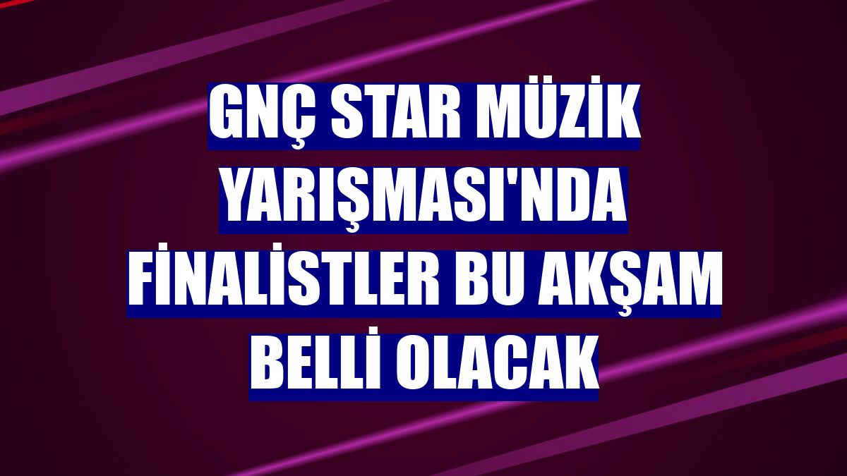 GNÇ Star Müzik Yarışması'nda finalistler bu akşam belli olacak