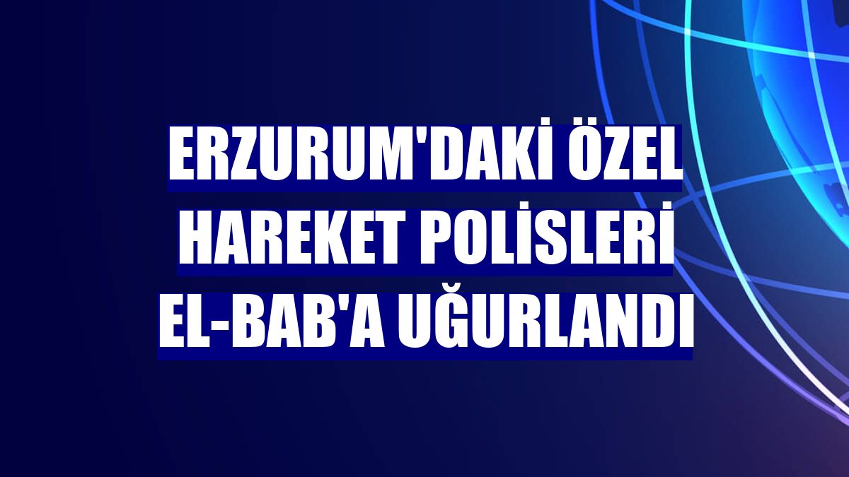 Erzurum'daki özel hareket polisleri El-Bab'a uğurlandı