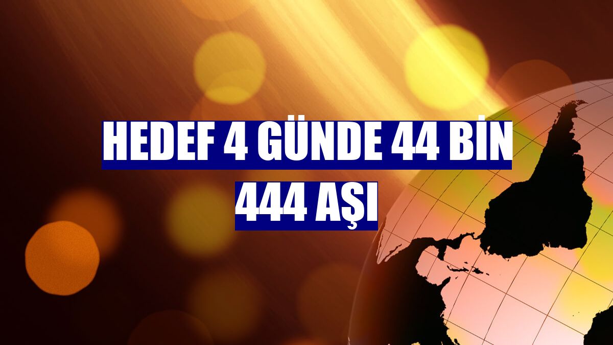 Hedef 4 günde 44 bin 444 aşı