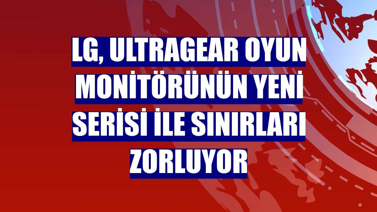 LG, UltraGear oyun monitörünün yeni serisi ile sınırları zorluyor