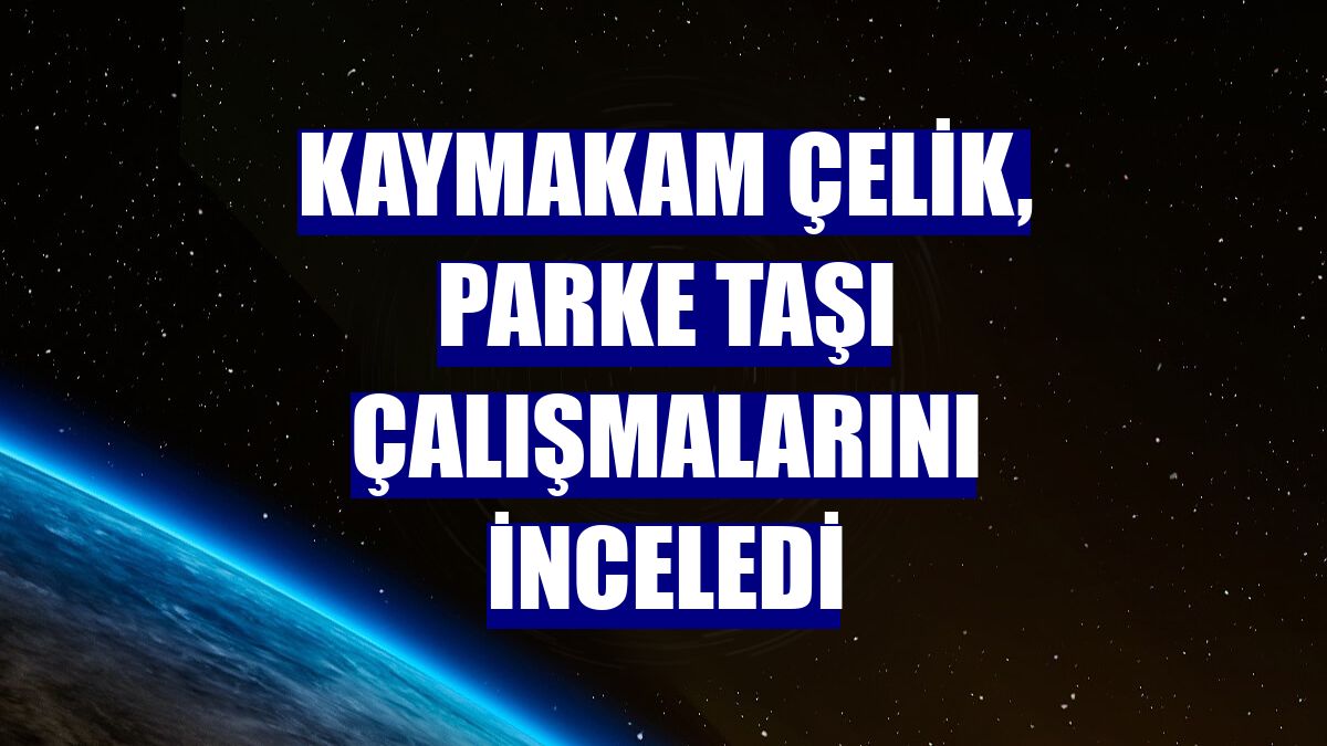 Kaymakam Çelik, parke taşı çalışmalarını inceledi