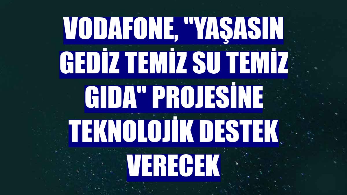 Vodafone, "Yaşasın Gediz Temiz Su Temiz Gıda" projesine teknolojik destek verecek