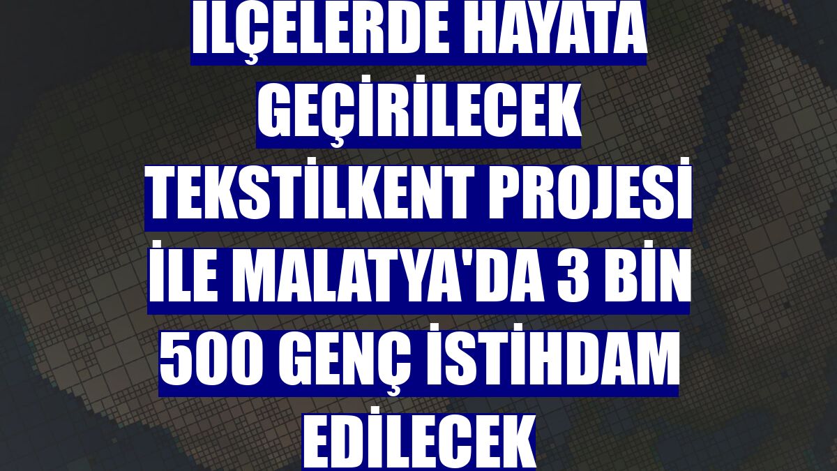 İlçelerde hayata geçirilecek Tekstilkent Projesi ile Malatya'da 3 bin 500 genç istihdam edilecek
