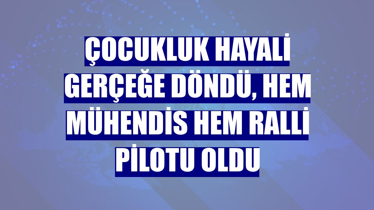 Çocukluk hayali gerçeğe döndü, hem mühendis hem ralli pilotu oldu