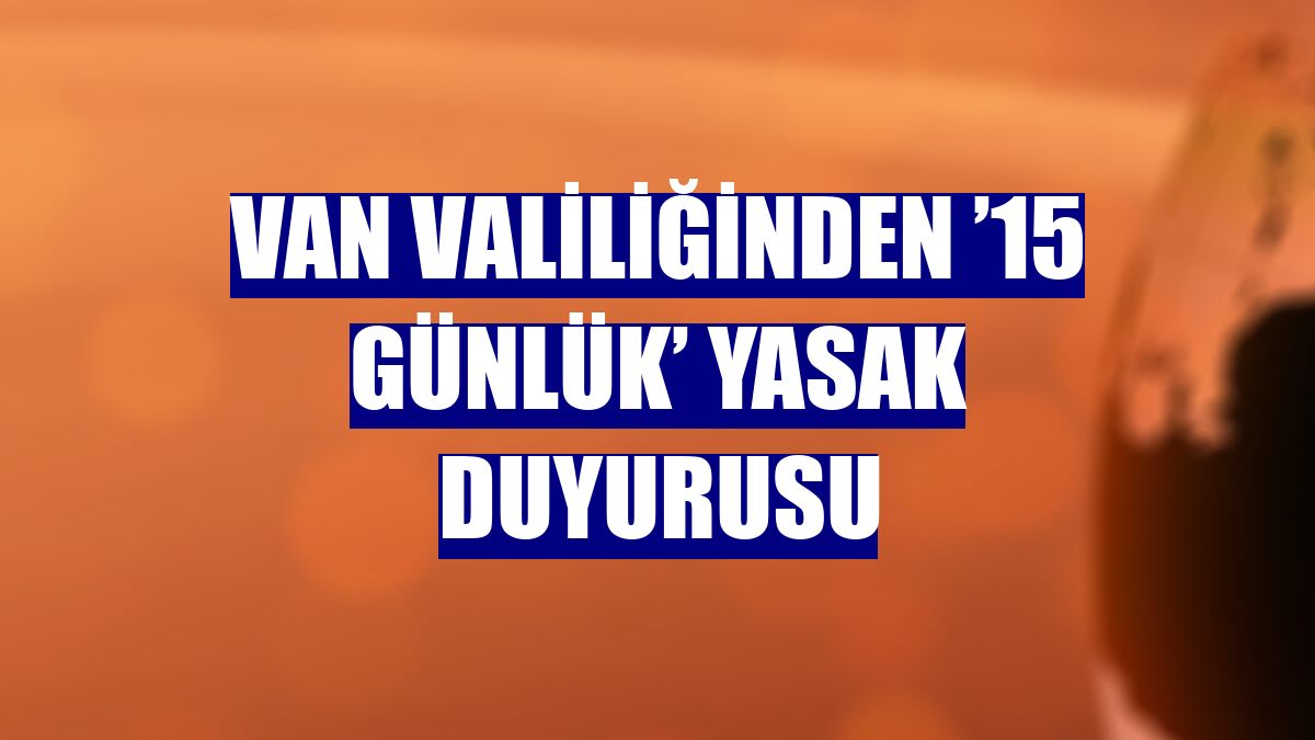 Van Valiliğinden ’15 günlük’ yasak duyurusu