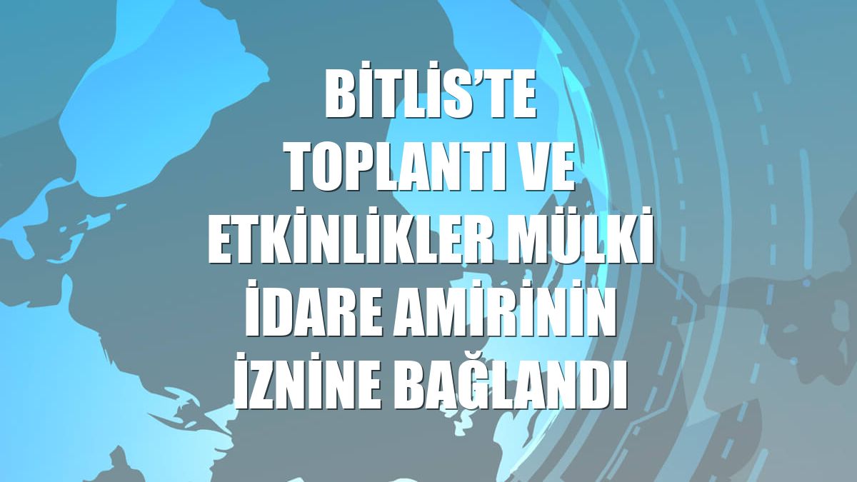 Bitlis’te toplantı ve etkinlikler mülki idare amirinin iznine bağlandı