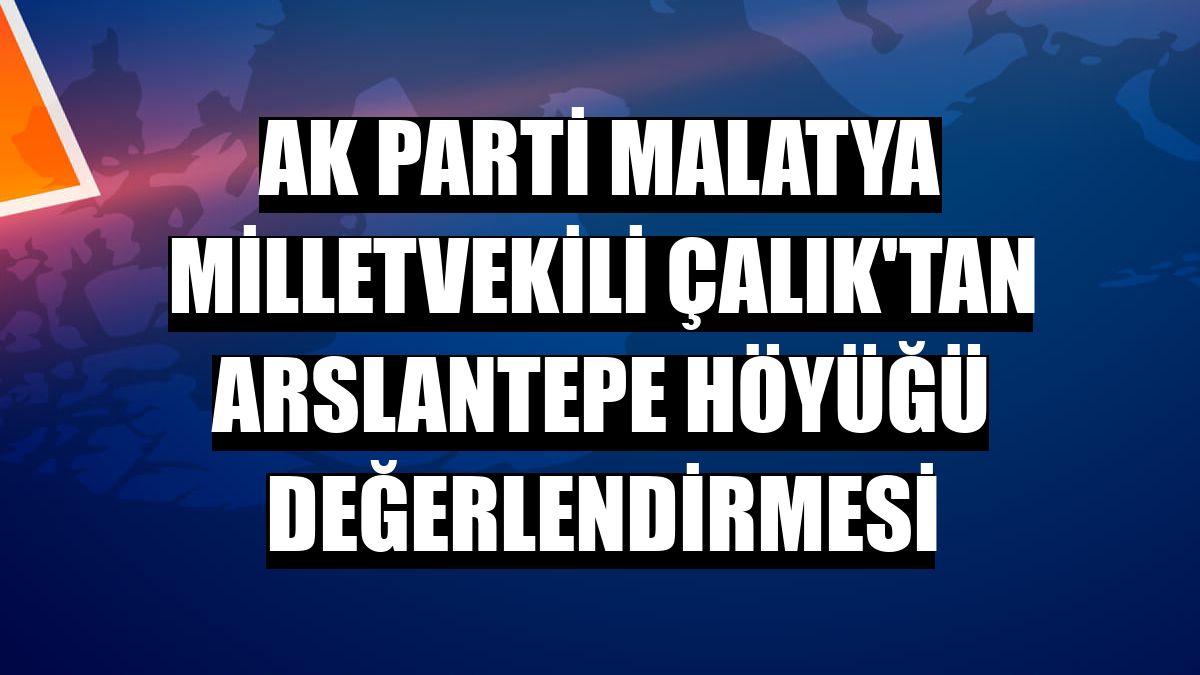 AK Parti Malatya Milletvekili Çalık'tan Arslantepe Höyüğü değerlendirmesi