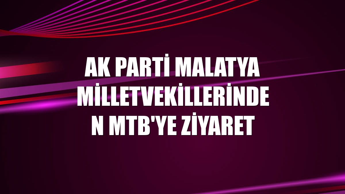 AK Parti Malatya milletvekillerinden MTB'ye ziyaret