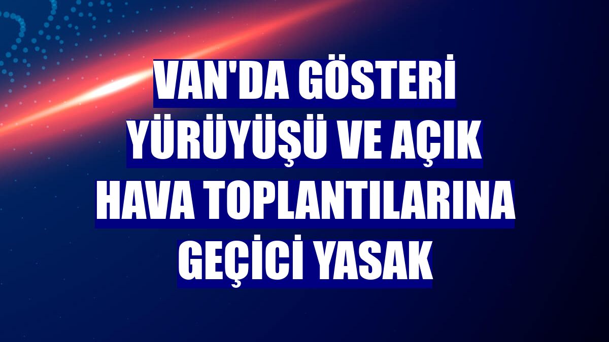 Van'da gösteri yürüyüşü ve açık hava toplantılarına geçici yasak