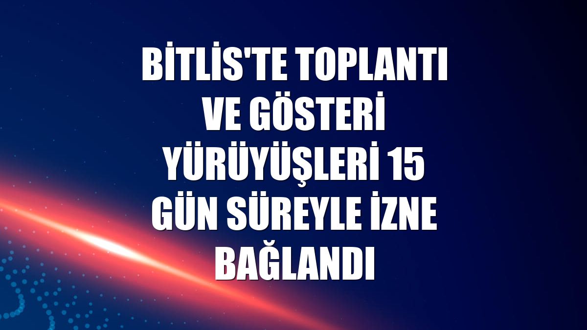 Bitlis'te toplantı ve gösteri yürüyüşleri 15 gün süreyle izne bağlandı