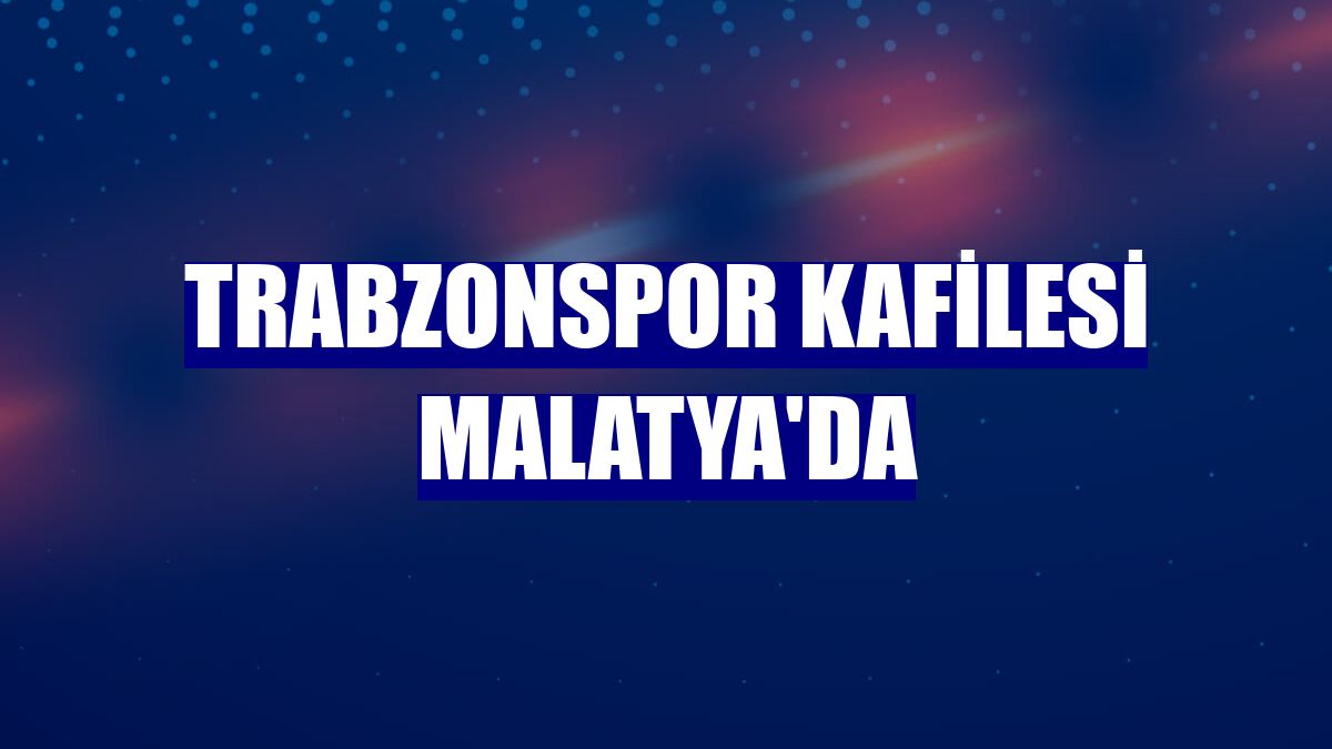 Trabzonspor kafilesi Malatya'da