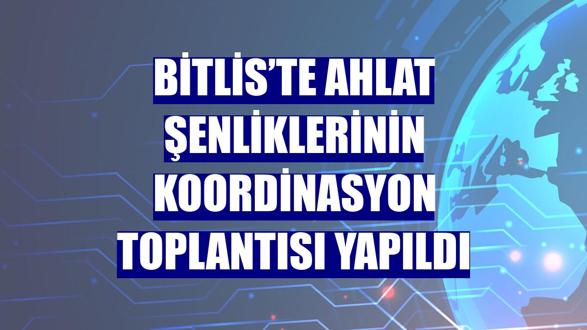 Bitlis’te Ahlat şenliklerinin koordinasyon toplantısı yapıldı