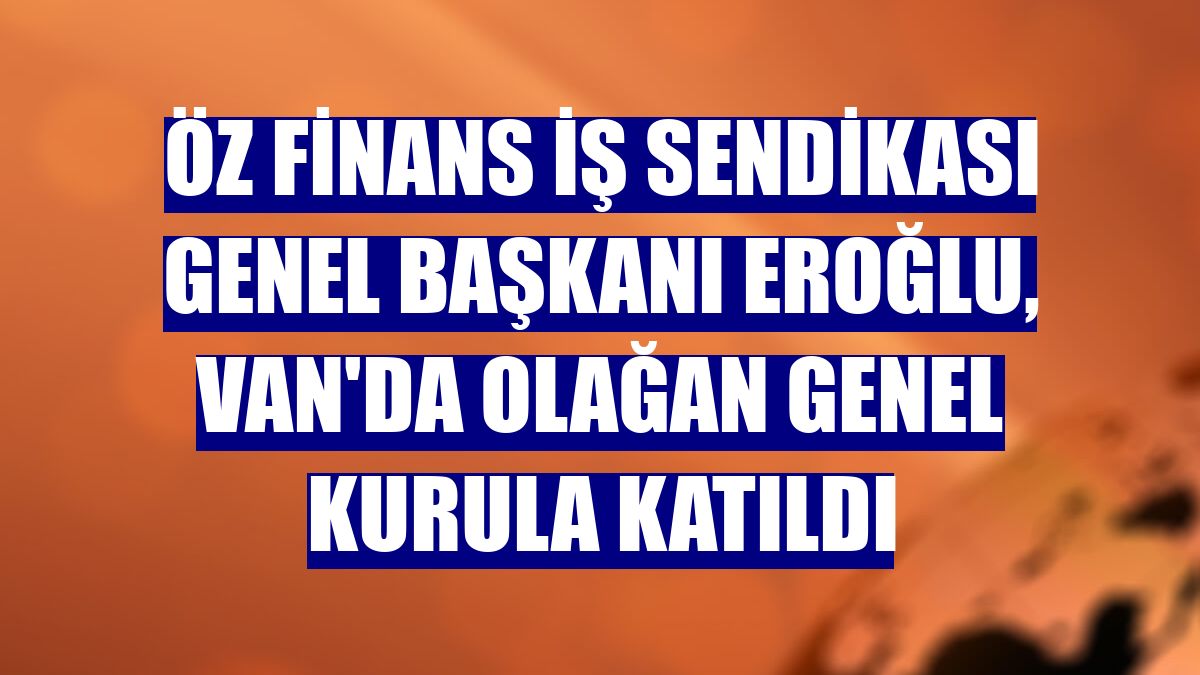 Öz Finans İş Sendikası Genel Başkanı Eroğlu, Van'da olağan genel kurula katıldı