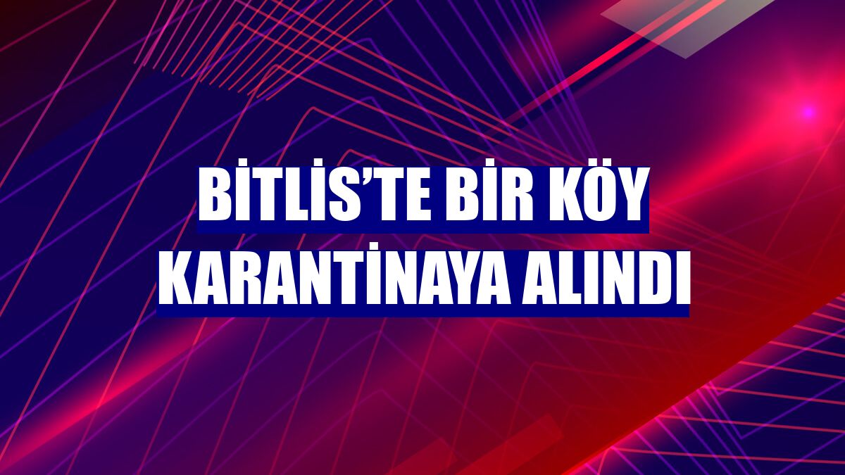 Bitlis’te bir köy karantinaya alındı