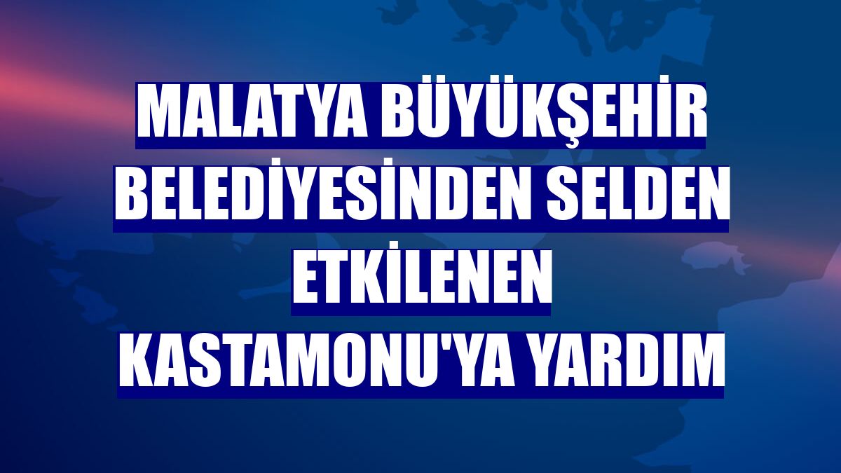 Malatya Büyükşehir Belediyesinden selden etkilenen Kastamonu'ya yardım
