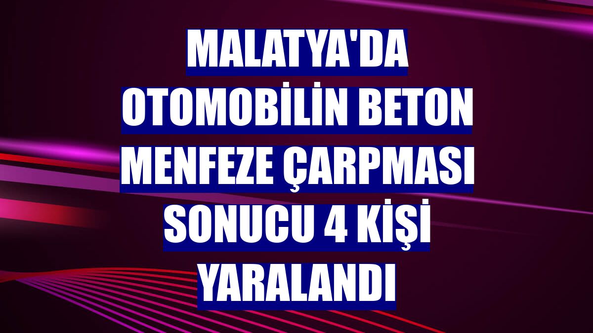 Malatya'da otomobilin beton menfeze çarpması sonucu 4 kişi yaralandı