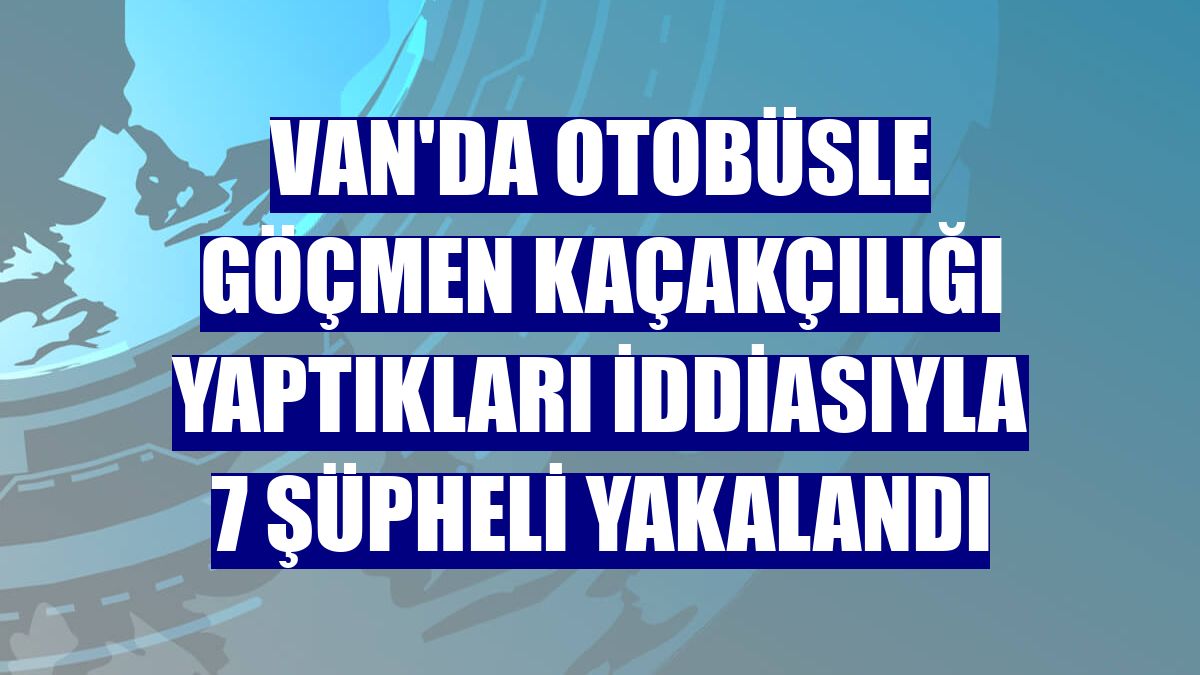 Van'da otobüsle göçmen kaçakçılığı yaptıkları iddiasıyla 7 şüpheli yakalandı
