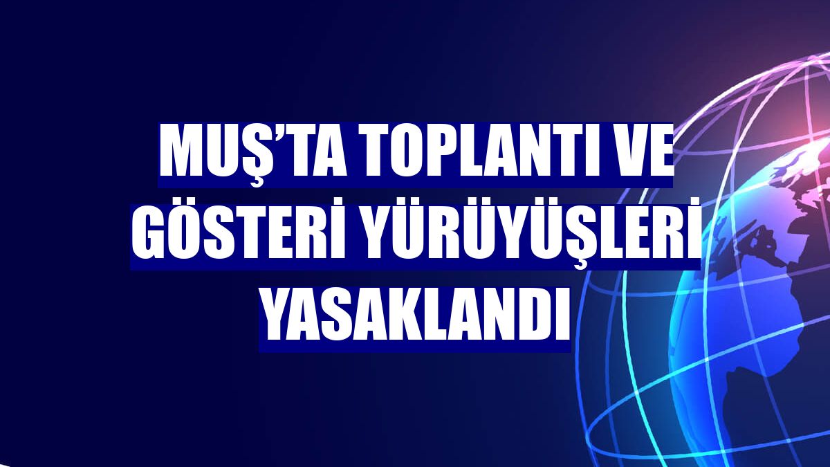 Muş’ta toplantı ve gösteri yürüyüşleri yasaklandı