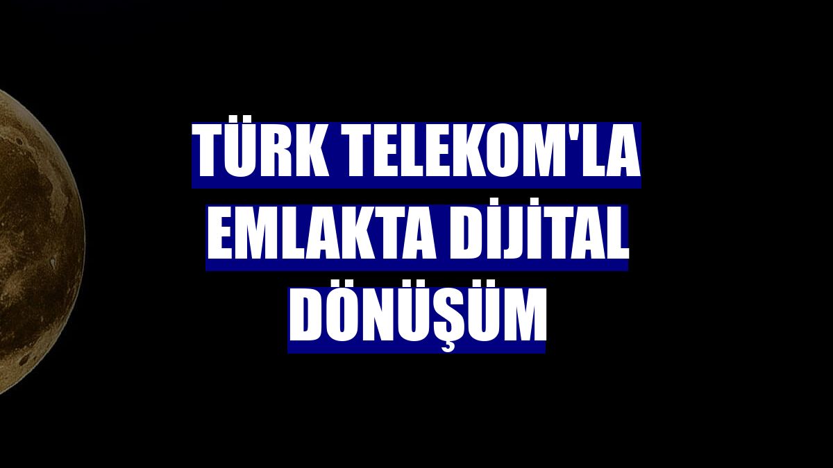 Türk Telekom'la emlakta dijital dönüşüm