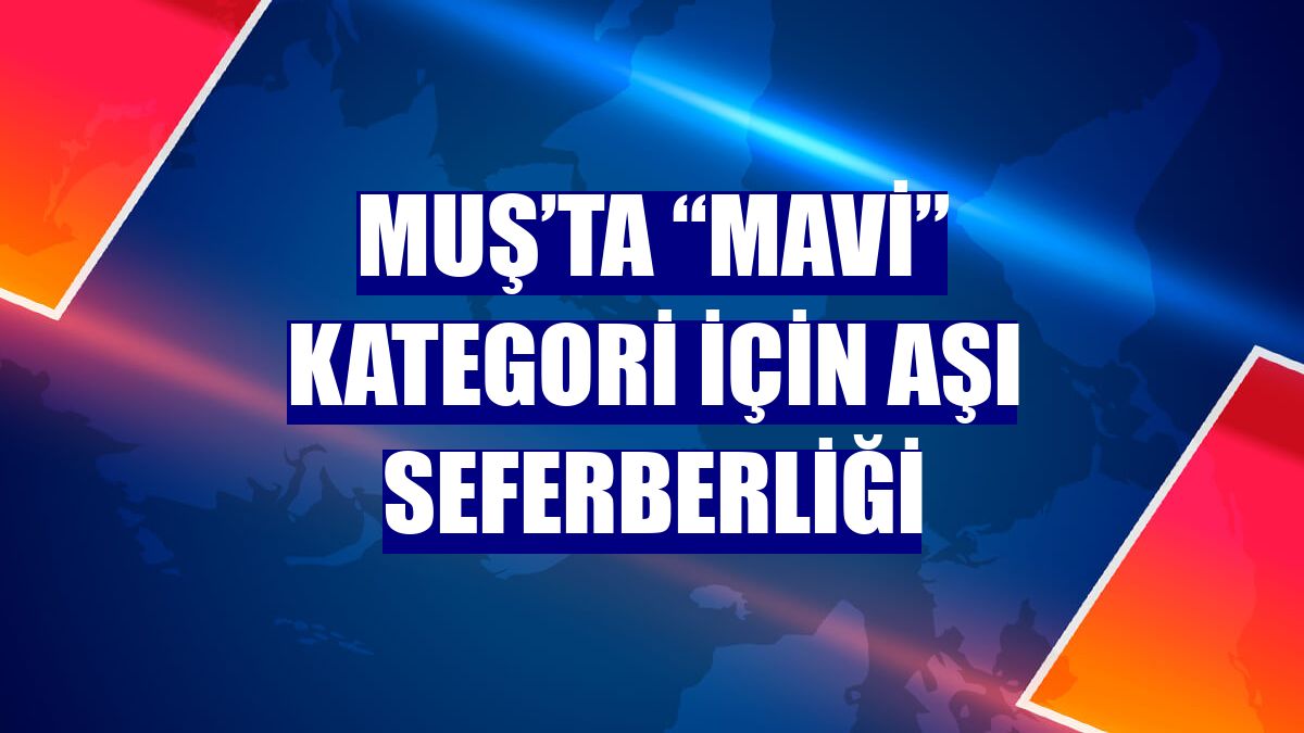 Muş’ta “mavi” kategori için aşı seferberliği