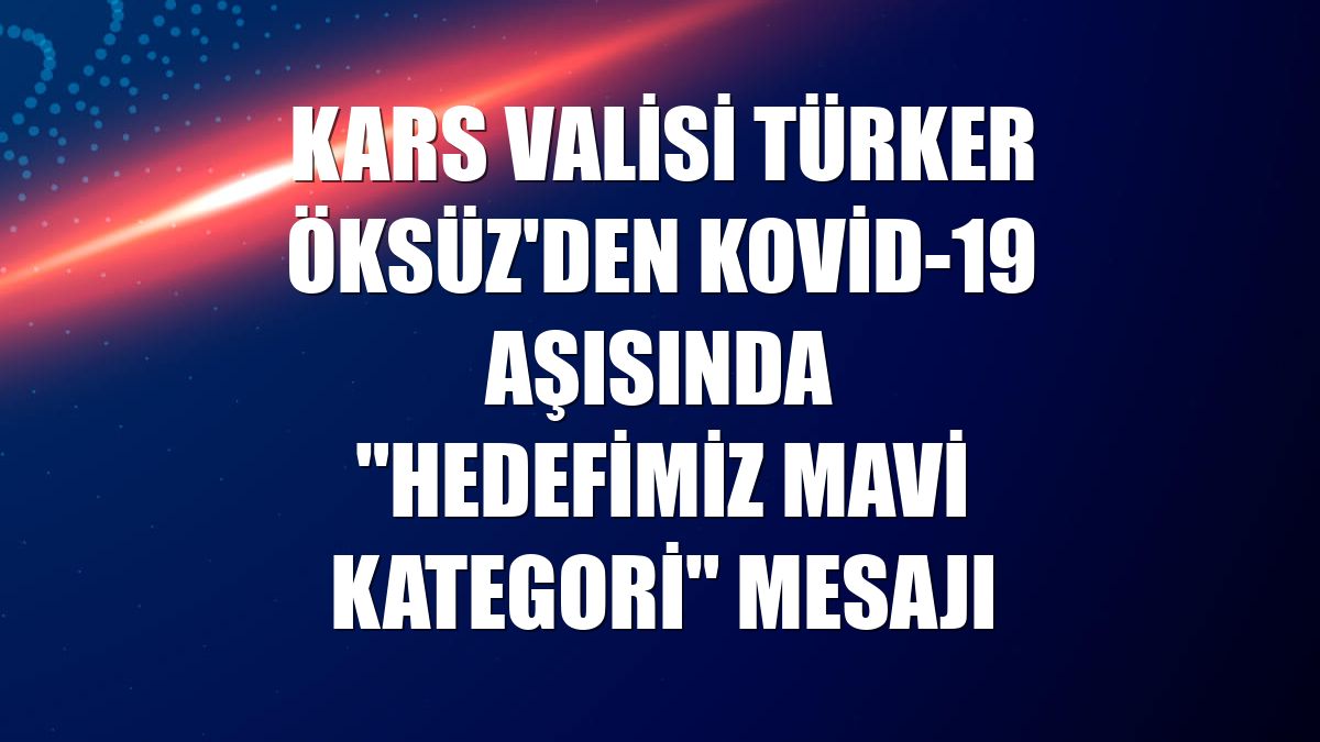 Kars Valisi Türker Öksüz'den Kovid-19 aşısında "hedefimiz mavi kategori" mesajı