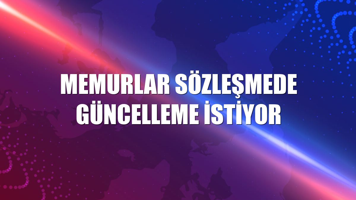 Memurlar sözleşmede güncelleme istiyor