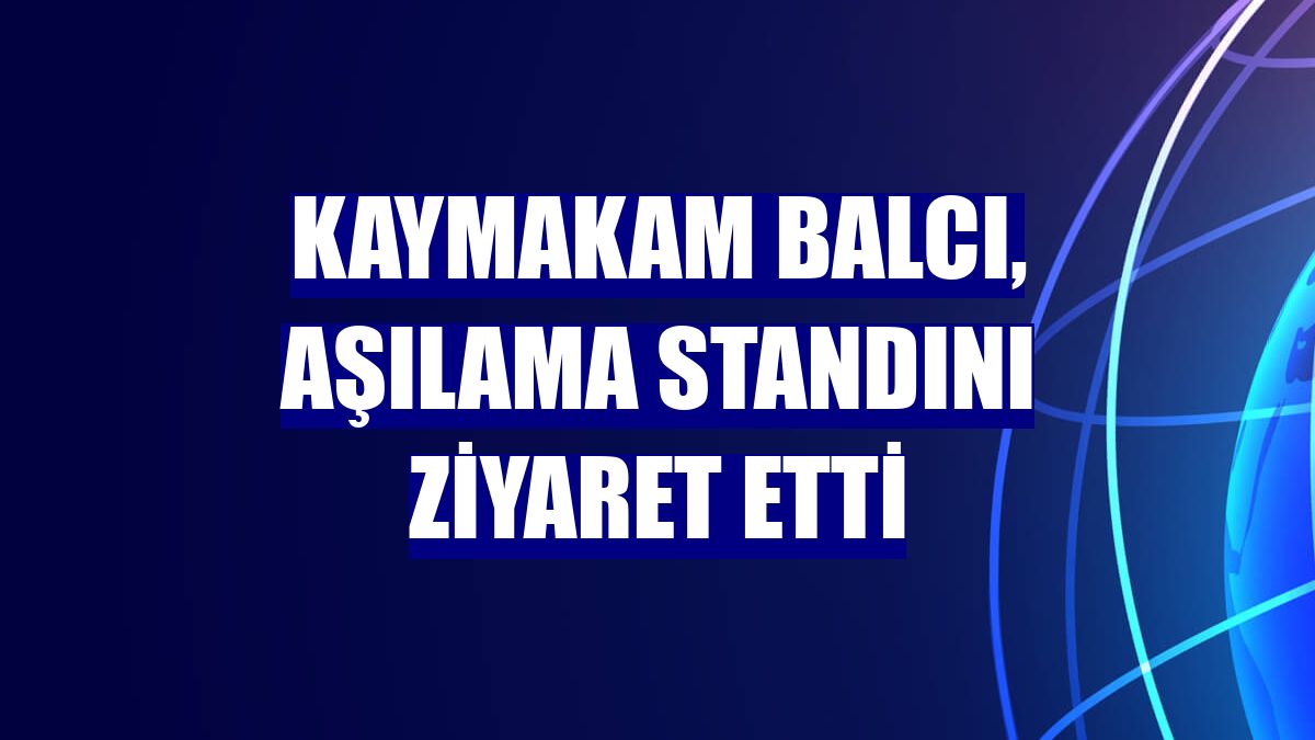 Kaymakam Balcı, aşılama standını ziyaret etti