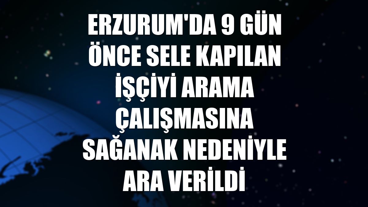 Erzurum'da 9 gün önce sele kapılan işçiyi arama çalışmasına sağanak nedeniyle ara verildi