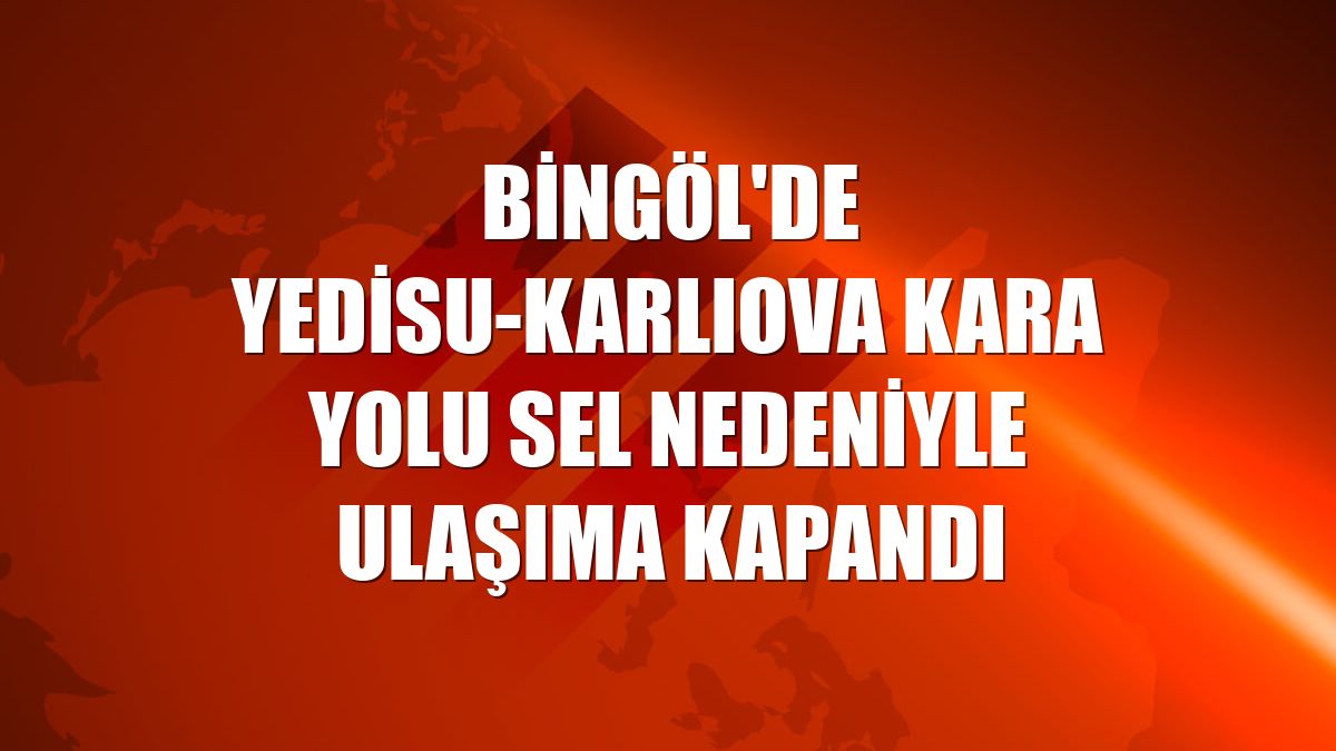 Bingöl'de Yedisu-Karlıova kara yolu sel nedeniyle ulaşıma kapandı