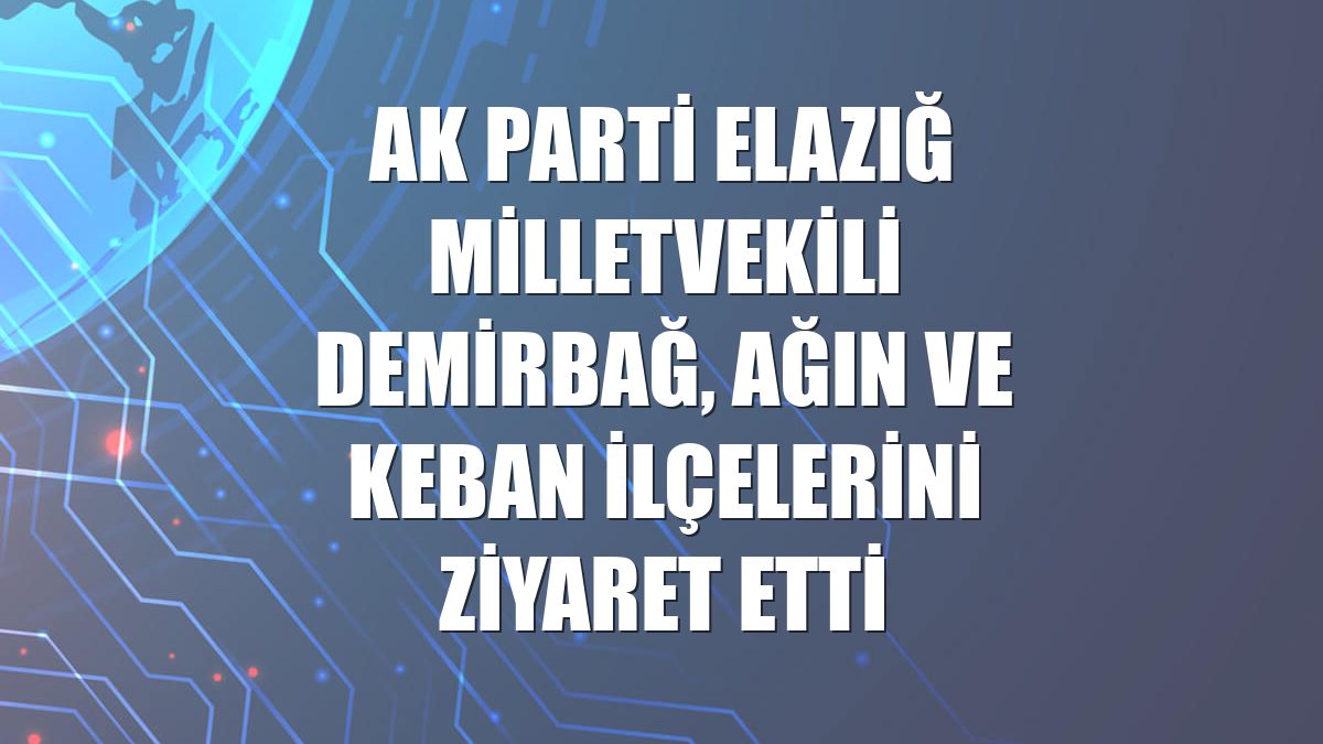 AK Parti Elazığ Milletvekili Demirbağ, Ağın ve Keban ilçelerini ziyaret etti