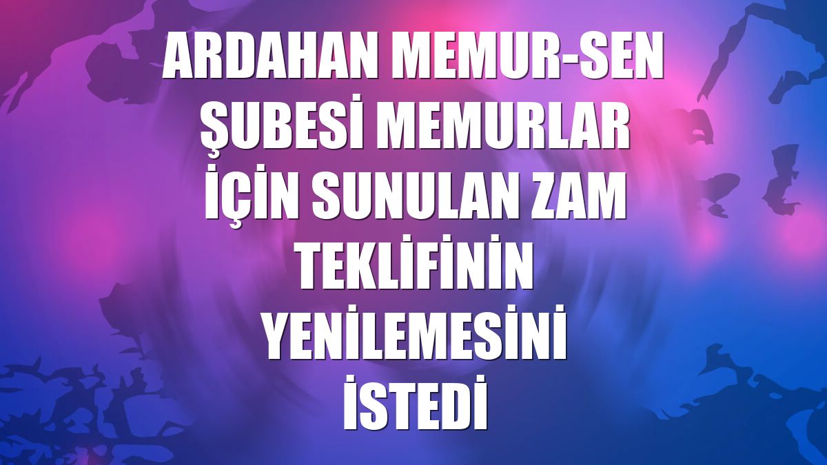 Ardahan Memur-Sen Şubesi memurlar için sunulan zam teklifinin yenilemesini istedi