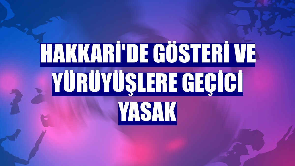 Hakkari'de gösteri ve yürüyüşlere geçici yasak