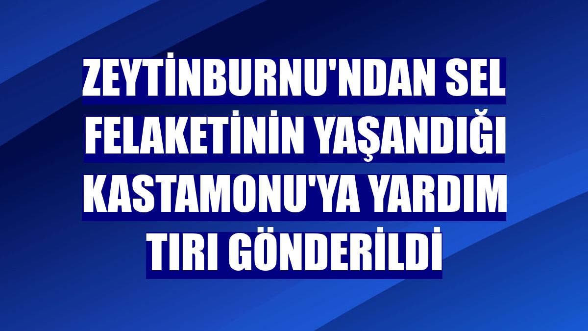 Zeytinburnu'ndan sel felaketinin yaşandığı Kastamonu'ya yardım tırı gönderildi