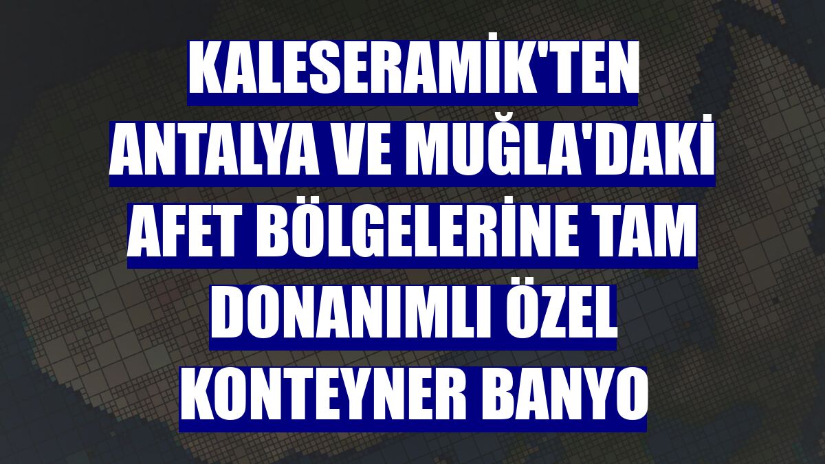 Kaleseramik'ten Antalya ve Muğla'daki afet bölgelerine tam donanımlı özel konteyner banyo