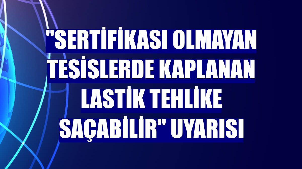 "Sertifikası olmayan tesislerde kaplanan lastik tehlike saçabilir" uyarısı