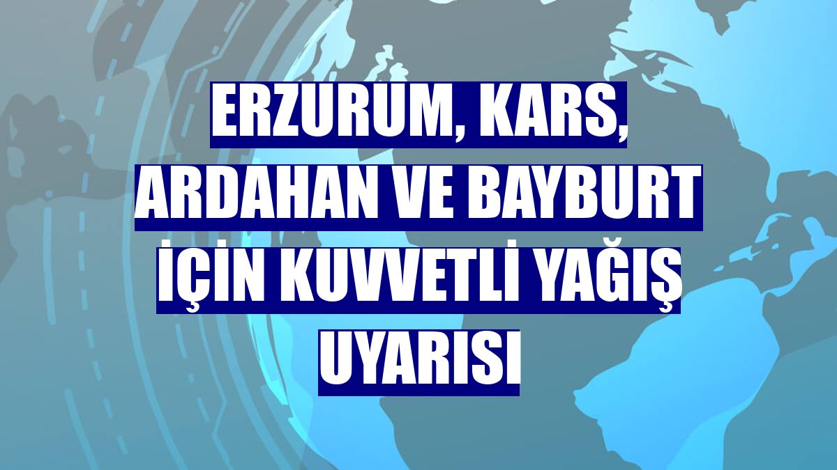 Erzurum, Kars, Ardahan ve Bayburt için kuvvetli yağış uyarısı