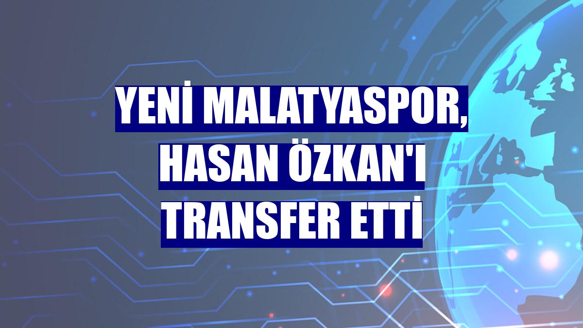 Yeni Malatyaspor, Hasan Özkan'ı transfer etti