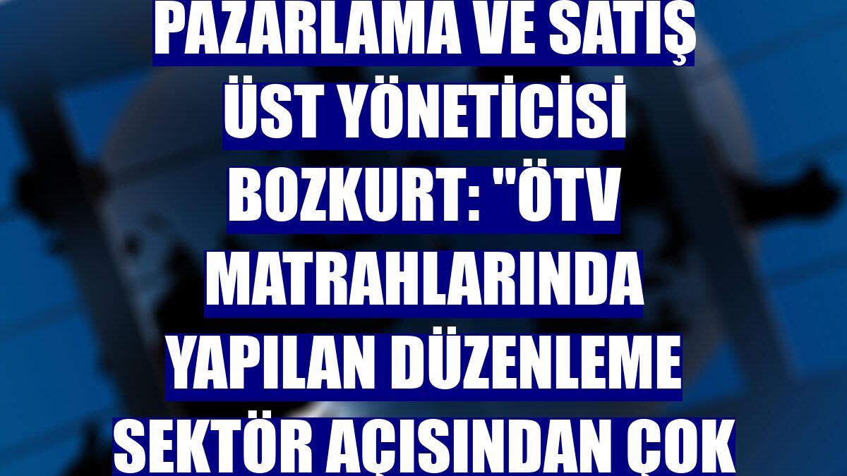 Toyota Türkiye Pazarlama ve Satış Üst Yöneticisi Bozkurt: "ÖTV matrahlarında yapılan düzenleme sektör açısından çok olumlu"